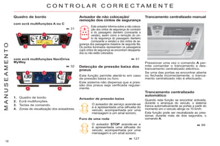 18
M
A
N
U
S
E
A
M
E
N
T
O
Avisador de não colocação/
remoção dos cintos de segurança
Este avisador informa sobre a não coloca-
ção dos cintos de segurança do condutor
e do passageiro dianteiro (consoante a
versão), assim como a remoção do cin-
to de segurança do passageiro dianteiro
(consoante a versão) e dos cintos de se-
gurança dos passageiros traseiros de segunda fila.
Os pontos iluminados representam os passageiros
cujos cintos de segurança se encontram desaperta-
dos ou não estão colocados.
Quando esta função se encontrar activada,
durante o arranque do veículo, o sistema
tranca automaticamente as portas a partir do
momento em o veículo atinge os 10 km/h.
Esta função pode ser neutralizada ao pres-
sionar, durante mais de dois segundos, o
comando A.
Detecção de pressão baixa dos
pneus
Esta função permite alertá-lo em caso
de pressão baixa ou furo.
Este sistema não dispensa que a pres-
são dos pneus seja verificada regular-
mente.
O avisador de serviço acende-se
e é apresentada uma silhueta do
veículo, acompanhada por uma
mensagem e um sinal sonoro.
Avisador de pressão baixa
O avisador STOP acende-se e
é apresentada uma silhueta do
veículo, acompanhada por uma
mensagem e um sinal sonoro.
Furo de uma roda
41
127
89
C O N T R O L A R C O R R E C T A M E N T E
Trancamento centralizado
automático
Quadro de bordo
com ecrã multifunções A ou C
com ecrã multifunções NaviDrive
MyWay
1. Quadro de bordo.
2. Ecrã multifunções.
3. Teclas de comando.
4. Zonas de visualização dos avisadores.
31
32
Trancamento centralizado manual
Pressionar uma vez o comando A per-
mite comandar o trancamento e des-
trancamento centralizado eléctrico.
Se uma das portas se encontrar aberta
ou fechada incorrectamente, o tranca-
mento centralizado não é efectuado.
 