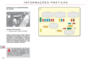 XI
200
I N F O R M A Ç Õ E S P R Á T I C A S
Fusíveis no compartimento
do motor
Acesso aos fusíveis
Desencaixe e retire a tampa.
Após a intervenção, volte a fechar
a tampa com cuidado. Se esta se
encontrar posicionada incorrec-
tamente ou mal fechada, poderá
causar avarias graves no seu ve-
ículo. Por motivos idênticos, não
introduza qualquer líquido.
A intervenção nos maxi-
fusíveis de protecção su-
plementar, situados nas
caixas, está exclusivamente re-
servada à rede CITROËN ou a
uma oficina qualificada.
 