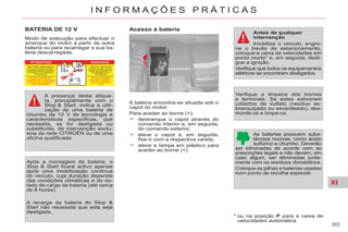 XI
203
I N F O R M A Ç Õ E S P R Á T I C A S
BATERIA DE 12 V
Modo de execução para efectuar o
arranque do motor a partir de outra
bateria ou para recarregar a sua ba-
teria descarregada.
A recarga da bateria do Stop &
Start não necessita que esta seja
desligada.
A presença desta etique-
ta, principalmente com o
Stop & Start, indica a utili-
zação de uma bateria de
chumbo de 12 V de tecnologia e
características específicas, que
necessita, se for desligada ou
substituída, da intervenção exclu-
siva da rede CITROËN ou de uma
oficina qualificada.
Após a montagem da bateria, o
Stop & Start ficará activo apenas
após uma imobilização contínua
do veículo, cuja duração depende
das condições climáticas e do es-
tado de carga da bateria (até cerca
de 8 horas).
* ou na posição P para a caixa de
velocidades automática.
Acesso à bateria
Antes de qualquer
intervenção
Imobilize o veículo, engre-
ne o travão de estacionamento,
coloque a caixa de velocidades em
ponto morto* e, em seguida, desli-
gue a ignição.
Verifique que todos os equipamentos
elétricos se encontram desligados.
Verifique a limpeza dos bornes
e terminais. Se estes estiverem
cobertos de sulfato (resíduo es-
branquiçado ou esverdeado), des-
monte-os e limpe-os.
As baterias possuem subs-
tâncias nocivas, como ácido
sulfúrico e chumbo. Deverão
ser eliminadas de acordo com as
prescrições legais e não devem, em
caso algum, ser eliminadas junta-
mente com os resíduos domésticos.
Coloque as pilhas e baterias usadas
num ponto de recolha especial.
A bateria encontra-se situada sob o
capot do motor.
Para aceder ao borne (+):
destranque o capot através do
comando interior e, em seguida,
do comando exterior,
eleve o capot e, em seguida,
fixe-o com a respectiva vareta,
eleve a tampa em plástico para
aceder ao borne (+).
 