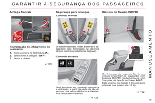 19
M
A
N
U
S
E
A
M
E
N
T
O
Neutralização do airbag frontal do
passageiro
Segurança para crianças
Os 3 bancos de segunda fila do seu
veículo encontram-se equipados com
fixações ISOFIX regulamentares, com
3 argolas de fixação por lugar A B C.
Este sistema de fixação é previsto para
crianças que pesem até 18 kg.
Comando eléctrico
135
125
122
Airbags frontais
Comando manual
G A R A N T I R A S E G U R A N Ç A D O S P A S S A G E I R O S
1. Insira a chave na fechadura (A).
2. Seleccione a posição "OFF".
3. Retire a chave.
O trancamento das portas traseiras é as-
segurado pela deslocação da alavanca
através da chave (entalhe na diagonal).
Uma impulsão no comando neutraliza
a utilização, a partir da parte de trás do
veículo, dos vidros eléctricos e da aber-
tura das portas traseiras.
Sistema de fixação ISOFIX
 