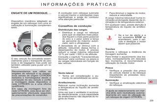 XI
209
I N F O R M A Ç Õ E S P R Á T I C A S
Dispositivo mecânico adaptado ao
engate de um reboque com uma si-
nalização e iluminação complemen-
tares.
O seu veículo foi concebido essen-
cialmente para o transporte de pes-
soas e de bagagens mas pode ser
também utilizado para puxar um re-
boque.
Recomendamos que utilize os
engates de reboque e os respec-
tivos ramais de origem CITROËN
testados e homologados desde a
concepção do seu veículo e confie
a montagem deste dispositivo à
rede CITROËN ou a uma oficina
qualificada.
Em caso de montagem fora da
rede CITROËN, esta deve ser obri-
gatoriamente efectuada seguindo
as preconizações do construtor.
Conselhos de condução
Distribuição das cargas:
Distribua a carga no reboque
para que os objectos mais pesa-
dos fiquem o mais perto possível
do eixo e o peso sobre a lança
se aproxime do máximo autori-
zado, sem o ultrapassar.
A densidade do ar diminui com a
altitude, reduzindo dessa forma o
desempenho do motor. É preciso
reduzir a carga máxima rebocável
10 % por cada 1 000 m de altitude.
Consulte o capítulo "Características
técnicas" para conhecer os pesos e
as cargas rebocáveis em função do
seu veículo.
Vento lateral
Tenha em consideração o au-
mento da sensibilidade ao vento.
Para diminuir o regime do motor,
reduza a velocidade.
A carga máxima rebocável numa in-
clinação prolongada depende da in-
clinação e da temperatura exterior.
Em qualquer caso, preste atenção à
temperatura do líquido de arrefeci-
mento.
Se a luz de alerta e a
luz avisadora STOP se
acenderem, pare o veí-
culo e desligue o motor
assim que possível.
Travões
Durante o reboque a distância de
travagem aumenta.
Para limitar o aquecimento dos tra-
vões, nomeadamente em descidas
tipo montanha, é recomendada a
utilização do travão motor.
Pneus
Verifique a pressão dos pneus
do veículo tractor e do reboque
respeitando as pressões reco-
mendadas.
Iluminação
Verifique a sinalização eléctrica
do reboque.
A ajuda ao estacionamento em mar-
cha-atrás será neutralizada automa-
ticamente em caso de utilização de
um reboque de origem CITROËN.
A condução com reboque submete
o veículo tractor a solicitações mais
significativas e exige do condutor
uma atenção particular.
Arrefecimento
Rebocar numa inclinação aumenta
a temperatura do líquido de arrefe-
cimento.
Uma vez que o ventilador é acciona-
do electricamente, a sua capacidade
de arrefecimento não depende do re-
gime do motor.
 