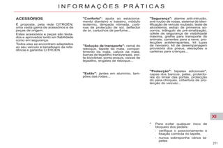 XI
211
I N F O R M A Ç Õ E S P R Á T I C A S
* Para evitar qualquer risco de
bloqueio dos pedais:
- verifique o posicionamento e
fixação correcta do tapete,
- nunca sobreponha vários ta-
petes
ACESSÓRIOS
É proposta, pela rede CITROËN,
uma vasta gama de acessórios e de
peças de origem.
Estes acessórios e peças são testa-
dos e aprovados tanto em fiabilidade
como em segurança.
Todos eles se encontram adaptados
ao seu veículo e beneficiam da refe-
rência e garantia CITROËN.
"Solução de transporte": ramal do
reboque, tapete da mala, compar-
timento da mala, calços da mala,
barras de tejadilho transversais, por-
ta-bicicletas, porta-esquis, caixas de
tejadilho, engates de reboque...
"Conforto": ajuda ao estaciona-
mento dianteiro e traseiro, módulo
isotermo, lâmpada nómada, corti-
nas de protecção de sol, deflector
de ar, cartuchos de perfume...
"Estilo": jantes em alumínio, tam-
pões das rodas...
"Segurança": alarme anti-intrusão,
anti-roubo de rodas, sistema de iden-
tificação de veículo roubado, teste de
alcoolémia, estojo de primeiros so-
corros, triângulo de pré-sinalização,
colete de segurança de visibilidade
máxima, grelha para transporte de
animais, correntes para a neve, pro-
tecções antiderrapantes, kit luzes
de nevoeiro, kit de desempanagem
provisória dos pneus, elevações e
cadeiras para crianças...
"Protecção": tapetes adicionais*,
capas dos bancos, palas, protecto-
res do limiar das portas, protecção
do pára-choques, cobertura de pro-
tecção do veículo...
 