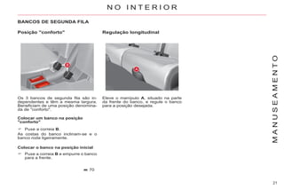 21
M
A
N
U
S
E
A
M
E
N
T
O
BANCOS DE SEGUNDA FILA
Os 3 bancos de segunda fila são in-
dependentes e têm a mesma largura.
Beneficiam de uma posição denomina-
da de "conforto".
Colocar um banco na posição
"conforto"
Colocar o banco na posição inicial
70
Regulação longitudinal
Eleve o manípulo A, situado na parte
da frente do banco, e regule o banco
para a posição desejada.
N O I N T E R I O R
Posição "conforto"
Puxe a correia B.
As costas do banco inclinam-se e o
banco roda ligeiramente.
Puxe a correia B e empurre o banco
para a frente.
 