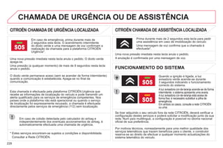 228
CITROËN CHAMADA DE URGÊNCIA LOCALIZADA
Em caso de emergência, prima durante mais de
2 segundos esta tecla. O acendimento intermitente
do diodo verde e uma mensagem de voz confirmam a
realização da chamada para a plataforma CITROËN
g
Urgência*.
Uma nova pressão imediata nesta tecla anula o pedido. O diodo verde
apaga-se.
Uma pressão (a qualquer momento) de mais de 8 segundos nesta tecla
anula o pedido.
CITROËN CHAMADA DE ASSISTÊNCIA LOCALIZADA
Quando a ignição é ligada, a luz
avisadora verde acende-se durante
3 segundos indicando o funcionamento
correcto do sistema.
Aluz avisadora cor-de-laranja acende-se de forma
intermitente: o sistema apresenta uma avaria.
Aluz avisadora cor-de-laranja está acesa de
forma fixa: é necessário substituir a pilha de
emergência.
Em ambos os casos, consulte a rede CITROËN
g
ou uma.
Uma nova pressão imediata nesta tecla anula o pedido.
A anulação é confirmada por uma mensagem de voz.
Prima durante mais de 2 segundos esta tecla para pedir
uma assistência em caso de imobilização do veículo.
Uma mensagem de voz confirma que a chamada é
efectuada*.
FUNCIONAMENTO DO SISTEMA
O diodo verde permanece aceso (sem se acender de forma intermitente)
quando a comunicação é estabelecida. Apaga-se no final da
comunicação.
Se tiver adquirido o seu veículo fora da rede CITROËN, deverá verificar a
configuração destes serviços e poderá solicitar a modificação junto da sua
rede. Num país multilingue, a configuração é possível no idioma nacional
oficial de sua preferência.
Esta chamada é efectuada pela plataforma CITROËN Urgência que
recebe as informações de localização do veículo e pode transmitir um
alerta qualificado para os serviços de emergência competentes. Nos
países onde a plataforma não está operacional ou quando o serviço
de localização foi expressamente recusado, a chamada é efectuada
directamente pelos serviços de emergência (112) sem localização.
Em caso de colisão detectada pelo calculador do airbag e
independentemente dos eventuais accionamentos de airbag, é
automaticamente efectuada uma chamada de urgência.
* Estes serviços encontram-se sujeitos a condições e disponibilidade.
Consultar a Rede CITROËN.
Por motivos técnicos, nomeadamente para uma melhor qualidade dos
serviços telemáticos que trazem benefícios para o cliente, o construtor
reserva-se ao direito de efectuar a qualquer momento actualizações do
sistema telemático do veículo.
 