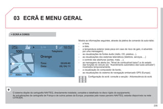 235
03
°
ECRÃ E MENU GERAL
O sistema dispõe da cartografia NAVTEQ, directamente instalada, completa e detalhada no disco rígido do equipamento.
As actualizações da cartografia de França e de outros países da Europa, propostas pelo nosso parceiro NAVTEQ, estarão disponíveis na rede
CITROËN.
Mostra as informações seguintes, através da platina de comando do auto-rádio:
- a hora,
- a data,
- a temperatura exterior (esta pisca em caso de risco de gelo, é advertido
por uma mensagem),
- as visualizações da fontes áudio (rádio, CD, jukebox...),
- as visualizações dos sistemas telemáticos (telefone, serviços, ...)
- o controlo das aberturas (portas, mala, ...),
- as mensagens de alerta (ex: "Nível de combustível baixo") e do estado
das funções do veículo (ex: "Acendimento automático das luzes activado")
mostrados temporariamente,
- a visualização do computador de bordo,
- as visualizações do sistema de navegação embarcado GPS (Europa).
> ECRÃ A CORES
Telephone
Orange
Time:
Date:
Configuração do ecrã: consulte a secção - Arborescência do ecrã.
 