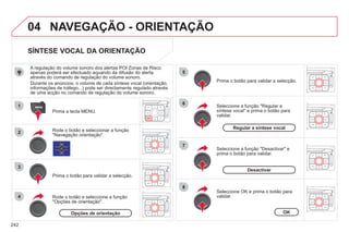 242
04
1
2
3
5
6
7
8
4
SÍNTESE VOCAL DA ORIENTAÇÃO
Prima a tecla MENU.
A regulação do volume sonoro dos alertas POI Zonas de Risco
apenas poderá ser efectuado aquando da difusão do alerta
através do comando de regulação do volume sonoro.
Durante os anúncios, o volume de cada síntese vocal (orientação,
informações de tráfego...) pode ser directamente regulado através
de uma acção no comando de regulação do volume sonoro.
Rode o botão e seleccionar a função
"Navegação orientação".
Prima o botão para validar a selecção.
Rode o botão e seleccione a função
"Opções de orientação".
Regular a síntese vocal
Desactivar
Prima o botão para validar a selecção.
Seleccione a função "Regular a
síntese vocal" e prima o botão para
validar.
Seleccione a função "Desactivar" e
prima o botão para validar.
Seleccione OK e prima o botão para
validar.
OK
Opções de orientação
 