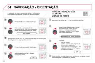246
04
9
10
11
12
1
2
3
PARAMETRIZAÇÃO DAS
ALERTAS
ZONAS DE RISCO
Rode o botão e seleccione a função
INFORMAÇÃO DE TRÁFEGO se pretender
ç
receber os anúncios Informação de tráfego.
Prima o botão para validar a selecção.
Seleccione a função OK e prima o
botão para validar.
Prima o botão para validar a selecção.
Rode o botão e seleccione a função
"Parametrizar as zonas de risco"
e prima o botão para validar a
mensagem de aviso. Prima o botão
para validar a selecção.
Recomece as etapas de 1 a 5 da opção de navegação.
Estas funções só estão disponíveis se as zonas perigosas tiverem
sido carregadas e instaladas no sistema.
Escolher:
- alertas visuais,
- alertas sonoros com um prazo de
anúncio (em segundos)
- alerta apenas na orientação e, em
seguida, seleccione "OK" e prima
o botão para validar.
NAVEGAÇÃO - ORIENTAÇÃO
Assinale esta opção para um funcionamento ideal das informações
de tráfego, ser-lhe-ão propostos desvios.
A regulação do volume sonoro dos alertas POI Zonas de
Risco é efectuado apenas aquando da difusão do alerta.
Info tráfego
OK
Parametrizar as zonas de riscos
OK
 