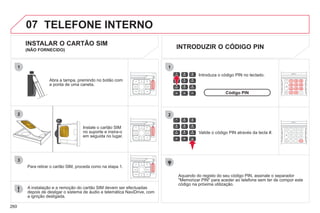 260
07
1
2
1
2
3
TELEFONE INTERNO
Instale o cartão SIM
no suporte e insira-o
em seguida no lugar.
Abra a tampa, premindo no botão com
a ponta de uma caneta.
A instalação e a remoção do cartão SIM devem ser efectuadas
depois de desligar o sistema de áudio e telemática NaviDrive, com
a ignição desligada.
Para retirar o cartão SIM, proceda como na etapa 1.
Valide o código PIN através da tecla #.
Introduza o código PIN no teclado.
Aquando do registo do seu código PIN, assinale o separador
"Memorizar PIN" para aceder ao telefone sem ter de compor este
código na próxima utilização.
INSTALAR O CARTÃO SIM
(NÃO FORNECIDO)
INTRODUZIR O CÓDIGO PIN
Código PIN
 