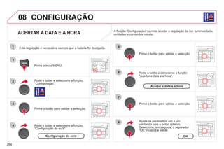 264
08
1
2
3
4
5
6
7
8
CONFIGURAÇÃO
ACERTAR A DATA E A HORA
Rode o botão e seleccione a função
"Configuração".
Prima a tecla MENU.
Prima o botão para validar a selecção.
Rode o botão e seleccione a função
"Configuração do ecrã".
Prima o botão para validar a selecção.
Rode o botão e seleccione a função
"Acertar a data e a hora".
Ajuste os parâmetros um a um
validando com o botão rotativo.
Seleccione, em seguida, o separador
"OK" no ecrã e valide.
Prima o botão para validar a selecção.
A função "Configuração" permite aceder à regulação da cor, luminosidade,
unidades e comandos vocais.
Configuração do ecrã OK
Acertar a data e a hora
Esta regulação é necessária sempre que a bateria for desligada.
 