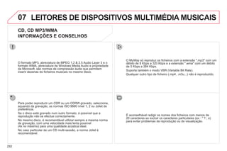 292
07 LEITORES DE DISPOSITIVOS MULTIMÉDIA MUSICAIS
CD, CD MP3/WMA
INFORMAÇÕES E CONSELHOS
Para poder reproduzir um CDR ou um CDRW gravado, seleccione,
aquando da gravação, as normas ISO 9660 nível 1, 2 ou Joliet de
preferência.
Se o disco está gravado num outro formato, é possível que a
reprodução não se efectue correctamente.
No mesmo disco, é recomendável utilizar sempre a mesma norma
de gravação, com uma velocidade mais lenta possível
(4x no máximo) para uma qualidade acústica ideal.
No caso particular de um CD multi-sessão, a norma Joliet é
recomendável.
O MyWay só reproduz os ficheiros com a extensão ".mp3" com um
débito de 8 Kbps a 320 Kbps e a extensão ".wma" com um débito
de 5 Kbps a 384 Kbps.
Suporta também o modo VBR (Variable Bit Rate).
Qualquer outro tipo de ficheiro (.mp4, .m3u...) não é reproduzido.
O formato MP3, abreviatura de MPEG 1,2 & 2.5 Audio Layer 3 e o
formato WMA, abreviatura de Windows Media Audio e propriedade
da Microsoft, são normas de compressão áudio que permitem
inserir dezenas de ficheiros musicais no mesmo disco.
É aconselhável redigir os nomes dos ficheiros com menos de
20 caracteres ao excluir os caracteres particulares (ex : " ? ; ù)
para evitar problemas de reprodução ou de visualização.
 