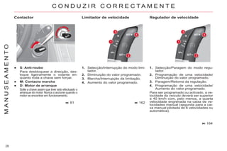 28
M
A
N
U
S
E
A
M
E
N
T
O C O N D U Z I R C O R R E C T A M E N T E
Contactor
● S: Anti-roubo
Para desbloquear a direcção, des-
loque ligeiramente o volante en-
quanto roda a chave sem forçar.
● M: Contacto marcha
● D: Motor de arranque
Solte a chave assim que tiver sido efectuado o
arranque do motor. Nunca o accione quando o
motor se encontrar em funcionamento.
81
1. Selecção/Paragem do modo regu-
lador.
2. Programação de uma velocidade/
Diminuição do valor programado.
3. Paragem/Retoma da regulação.
4. Programação de uma velocidade/
Aumento do valor programado.
Para ser programado ou activado, a ve-
locidade do veículo deverá ser superior
a 40 km/h com, pelo menos, a quarta
velocidade engrenada na caixa de ve-
locidades manual (segunda para a cai-
xa manual pilotada de 6 velocidades ou
automática).
Regulador de velocidade
164
1. Selecção/Interrupção do modo limi-
tador.
2. Diminuição do valor programado.
3. Marcha/Interrupção da limitação.
4. Aumento do valor programado.
Limitador de velocidade
162
 
