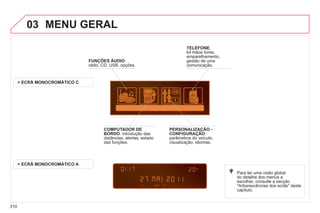 310
03 MENU GERAL
FUNÇÕES ÁUDIO:
rádio, CD, USB, opções.
> ECRÃ MONOCROMÁTICO C
Para ter uma visão global
do detalhe dos menus a
escolher, consulte a secção
"Arborescências dos ecrãs" deste
capítulo.
TELEFONE:
kit mãos livres,
emparelhamento,
gestão de uma
comunicação.
PERSONALIZAÇÃO -
CONFIGURAÇÃO
Ç
Ç
:
parâmetros do veículo,
visualização, idiomas.
COMPUTADOR DE
BORDO: introdução das
distâncias, alertas, estado
das funções.
> ECRÂ MONOCROMÁTICO A
 