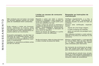 30
M
A
N
U
S
E
A
M
E
N
T
O
Limitar as causas de consumo
excessivo
Reparta o peso por todo o veículo.
Coloque a bagagem mais pesada no
fundo da bagageira, o mais perto pos-
sível dos assentos de trás.
Limite a carga do veículo e minimize a
resistência aerodinâmica (barras de te-
jadilho, porta-bagagens, porta-bicicle-
tas, reboque...). Prefira a utilização de
uma caixa de tejadilho.
Retire as barras de tejadilho e o porta-
bagagens antes da utilização.
No fim do Inverno, retire os pneus de neve
e volte a montar os pneus de Verão.
Respeitar as instruções de
manutenção
Verifique regularmente, e a frio, a
pressão dos pneus, consultando a
etiqueta situada na porta do lado do
condutor.
Efectue esta verificação, especial-
mente:
- depois de uma longa viagem,
- a cada mudança de estação,
- após um período de paragem pro-
longado.
Não esqueça também a roda sobres-
selente e os pneus do reboque ou da
caravana.
Efectue regularmente a manutenção
do veículo (óleo, filtro de óleo, filtro de
ar...) e siga o calendário das opera-
ções indicadas pelo fabricante.
No momento de enchimento do depó-
sito, não insista para além do 3º dis-
paro da pistola para evitar o derrame.
Ao volante de um veículo novo, só pas-
sados os 3 000 primeiros quilómetros é
que obterá uma melhor regularidade no
consumo médio de combustível.
Não conduza com as luzes e as luzes
de nevoeiro ligadas quando as condi-
ções de visibilidade forem suficientes.
Evite colocar o motor em funciona-
mento, sobretudo no Inverno, antes
de engrenar a primeira velocidade. O
veículo aquece mais rapidamente en-
quanto estiver em movimento.
Enquanto passageiro, se não ligar os
suportes de multimédia (filmes, músi-
ca, jogos de vídeo, ...), ajuda a reduzir
o consumo de energia eléctrica, e por-
tanto o combustível.
Desligue os aparelhos portáteis antes
de sair do veículo.
 