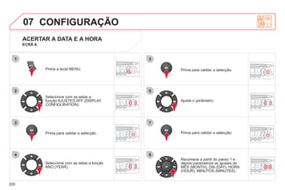 320
07
1
2
3
4
5
6
7
8
MENU
OK
OK
OK
OK
CONFIGURAÇÃO
Prima a tecla MENU.
Seleccione com as setas a
função AJUSTES AFF (DISPLAY
CONFIGURATION).
Prima para validar a selecção.
Seleccione com as setas a função
ANO (YEAR).
Prima para validar a selecção.
Prima para validar a selecção.
Ajuste o parâmetro.
Recomece a partir do passo 1 e
depois parametrize os ajustes de
MÊS (MONTH), DIA (DAY), HORA
p p j
p
(HOUR), MINUTOS (MINUTES).
ACERTAR A DATA E A HORA
ECRÃ A
 