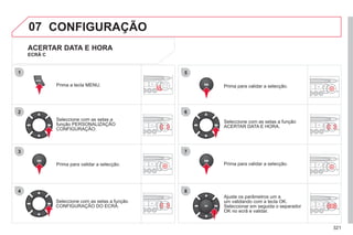 321
07
1
2
3
4
5
6
7
8
MENU
OK
OK
OK
OK
CONFIGURAÇÃO
Prima a tecla MENU.
Seleccione com as setas a
função PERSONALIZAÇÃO
CONFIGURAÇÃO.
ç
Prima para validar a selecção.
Seleccione com as setas a função
CONFIGURAÇÃO DO ECRÃ.
Prima para validar a selecção.
Prima para validar a selecção.
Seleccione com as setas a função
ACERTAR DATA E HORA.
Ajuste os parâmetros um a
um validando com a tecla OK.
Seleccionar em seguida o separador
OK no ecrã e validar.
ACERTAR DATA E HORA
ECRÃ C
 