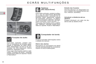 II
48
E C R Ã S M U L T I F U N Ç Õ E S
Diário dos alertas
Recapitula as mensagens de alerta
activas apresentando-as sucessiva-
mente no ecrã multifunções.
Funções de áudio
Computador de bordo
Telefone
(Kit mãos-livres)
Poderá consultar informações sobre
o estado do veículo.
Auto-rádio activado, poderá acti-
var ou neutralizar as funções asso-
ciadas à utilização do rádio (RDS,
REG, RadioText), do CD ou do per-
mutador de CDs (introscan, leitura
aleatória, repetição CDs).
Para mais informações sobre a apli-
cação "Funções de áudio", consulte
a parte Auto-rádio do capítulo "Áudio
e Telemática".
Auto-rádio activado, poderá configu-
rar o seu kit mãos-livres Bluetooth
(emparelhamento), consultar as di-
ferentes listas telefónicas (registo
de chamadas, serviços...) e efectu-
ar comunicações (atender, desligar,
dupla chamada, modo secreto...).
Para mais informações sobre a aplica-
ção "Telefone", consulte a parte Auto-
rádio do capítulo "Áudio e Telemática".
Estado das funções
Permite efectuar um diagnóstico so-
bre o estado dos equipamentos (ac-
tivo, inactivo, avariado).
Introduzir a distância até ao
destino
Poderá introduzir um valor de dis-
tância até ao destino final.
 
