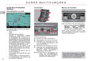 II
50
E C R Ã S M U L T I F U N Ç Õ E S
ECRÃ MULTIFUNÇÕES
(MyWay)
O ecrã permite visualizar as seguin-
tes informações:
- hora,
- data,
- a temperatura exterior,
Quando a temperatura exterior
se encontrar entre +3 °C e -3 °C,
a visualização da temperatura é
apresentada de forma intermitente
(risco de gelo). A temperatura exte-
rior visualizada pode ser superior à
temperatura real quando o veículo
se encontrar estacionado ao sol.
- as mensagens de alerta e de
estado das funções do veículo,
apresentadas temporariamente,
- as funções áudio,
- o computador de bordo (ver no
fim do capítulo),
- o resultado da medição de lugar
disponível,
- a ajuda gráfica ao estacionamento,
- as informações do sistema de
navegação integrado.
Comandos
Visualizações no ecrã
Por razões de segurança, a configu-
ração dos ecrãs multifunções pelo
condutor devem ser feitas imperati-
vamente com o veículo parado.
Poderá pressionar:
A. Acesso ao menu contextual.
B. Navegação nos menus do ecrã.
C. Validação da selecção nos me-
nus da função escolhida ou do
valor modificado.
D. Abandono da operação em curso.
E. Selecção da visualização princi-
pal (data, auto-rádio-CD/audio,
telefone, mapa, navegação e
computador de bordo).
B ou F. Nos menus, navegação, es-
colha da activação/desac-
tivação das suas funções e
escolha das regulações.
Para escolher uma das aplicações:
prima a tecla dedicada "RADIO",
"MUSIC", "NAV", "TRAFFIC",
"SETUP" ou "PHONE" para ace-
der ao menu correspondente,
Para mais detalhes acerca des-
tas aplicações, consulte o capítulo
"Áudio e telemática".
Menus na fachada
 