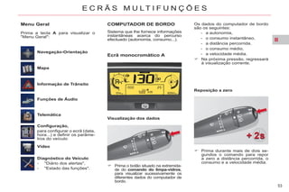 II
53
E C R Ã S M U L T I F U N Ç Õ E S
Menu Geral
Informação de Trânsito
Navegação-Orientação
Mapa
Funções de Áudio
Telemática
Configuração,
para configurar o ecrã (data,
hora...) e definir os parâme-
tros do veículo
Vídeo
Diagnóstico do Veículo
- "Diário dos alertas",
- "Estado das funções".
Prima a tecla A para visualizar o
"Menu Geral":
COMPUTADOR DE BORDO
Sistema que lhe fornece informações
instantâneas acerca do percurso
efectuado (autonomia, consumo...).
Ecrã monocromático A
Visualização dos dados
Prima durante mais de dois se-
gundos o comando para repor
a zero a distância percorrida, o
consumo e a velocidade média.
Reposição a zero
Os dados do computador de bordo
são os seguintes:
- a autonomia,
- o consumo instantâneo,
- a distância percorrida,
- o consumo médio,
- a velocidade média.
Na próxima pressão, regressará
à visualização corrente.
Prima o botão situado na extremida-
de do comando do limpa-vidros,
para visualizar sucessivamente os
diferentes dados do computador de
bordo.
 