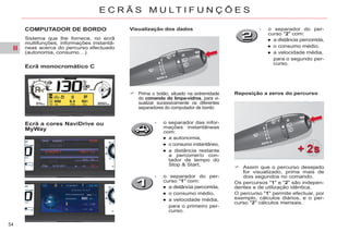 II
54
E C R Ã S M U L T I F U N Ç Õ E S
COMPUTADOR DE BORDO
Sistema que lhe fornece, no ecrã
multifunções, informações instantâ-
neas acerca do percurso efectuado
(autonomia, consumo…).
Ecrã monocromático C
Ecrã a cores NaviDrive ou
MyWay
Visualização dos dados
Reposição a zeros do percurso
Prima o botão, situado na extremidade
do comando do limpa-vidros, para vi-
sualizar sucessivamente os diferentes
separadores do computador de bordo:
- o separador das infor-
mações instantâneas
com:
● a autonomia,
● o consumo instantâneo,
● a distância restante
a percorrer/o con-
tador de tempo do
Stop & Start,
- o separador do per-
curso "1" com:
● a distância percorrida,
● o consumo médio,
● a velocidade média,
para o primeiro per-
curso.
- o separador do per-
curso "2" com:
● a distância percorrida,
● o consumo médio,
● a velocidade média,
para o segundo per-
curso.
Assim que o percurso desejado
for visualizado, prima mais de
dois segundos no comando.
Os percursos "1" e "2" são indepen-
dentes e de utilização idêntica.
O percurso "1" permite efectuar, por
exemplo, cálculos diários, e o per-
curso "2" cálculos mensais.
 