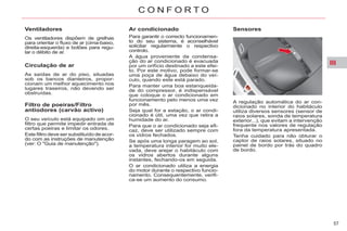 III
57
C O N F O R T O
Ar condicionado
Para garantir o correcto funcionamen-
to do seu sistema, é aconselhável
solicitar regularmente o respectivo
controlo.
A água proveniente da condensa-
ção do ar condicionado é evacuada
por um orifício destinado a este efei-
to. Por este motivo, pode formar-se
uma poça de água debaixo do veí-
culo, quando este está parado.
Para manter uma boa estanqueida-
de do compressor, é indispensável
que coloque o ar condicionado em
funcionamento pelo menos uma vez
por mês.
Seja qual for a estação, o ar condi-
cionado é útil, uma vez que retira a
humidade do ar.
Para que o ar condicionado seja efi-
caz, deve ser utilizado sempre com
os vidros fechados.
Se após uma longa paragem ao sol,
a temperatura interior for muito ele-
vada, deve arejar o habitáculo com
os vidros abertos durante alguns
instantes, fechando-os em seguida.
O ar condicionado utiliza a energia
do motor durante o respectivo funcio-
namento. Consequentemente, verifi-
ca-se um aumento do consumo.
Filtro de poeiras/Filtro
antiodores (carvão activo)
O seu veículo está equipado om um
filtro que permite impedir entrada de
certas poeiras e limitar os odores.
Este filtro deve ser substituído de acor-
do com as instruções de manutenção
(ver: O "Guia de manutenção").
Circulação de ar
As saídas de ar do piso, situadas
sob os bancos dianteiros, propor-
cionam um melhor aquecimento nos
lugares traseiros, não devendo ser
obstruídas.
Ventiladores
Os ventiladores dispõem de grelhas
para orientar o fluxo de ar (cima-baixo,
direita-esquerda) e botões para regu-
lar o débito de ar.
A regulação automática do ar con-
dicionado no interior do habitáculo
utiliza diversos sensores (sensor de
raios solares, sonda de temperatura
exterior...), que evitam a intervenção
frequente nos valores de regulação
fora da temperatura apresentada.
Tenha cuidado para não obturar o
captor de raios solares, situado no
painel de bordo por trás do quadro
de bordo.
Sensores
 