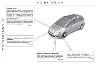 4
M
A
N
U
S
E
A
M
E
N
T
O
Luzes direccionais de xénon
Esta função permite que o feixe de ilu-
minação siga a direcção da estrada.
99
Ajuda ao estacionamento dianteiro/
traseiro
Sensores situados nos pára-choques
detectam eventuais obstáculos.
169
Medição de lugar disponível
Este sistema mede a dimensão do
lugar de estacionamento disponível
entre dois veículos ou obstáculos.
166
N O E X T E R I O R
Stop & Start
Este sistema coloca o motor momen-
taneamente em espera aquando das
paragens do veículo em circulação
(sinais vermelhos, engarrafamento,
outros...). O arranque do motor é
efectuado automaticamente quando
pretender partir.
O Stop & Start permite reduzir o con-
sumo de combustível, as emissões
de gases poluentes e o nível sonoro
com o veículo parado.
153
 