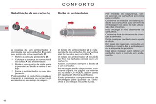 III
66
C O N F O R T O
A recarga de um ambientador é
composta por um cartucho B e pelo
seu estojo de estanqueidade C.
Retire a película protectora D.
Coloque a cabeça do cartucho B
no botão A do ambientador.
Rode-o um quarto de volta para
a prender ao botão e retire o es-
tojo.
Insira o ambientador no seu alo-
jamento.
Pode substituir os cartuchos a qualquer
momento e conservar os cartuchos já
encetados no seu estojo de origem.
O botão do ambientador A é inde-
pendente do cartucho. Os cartuchos
são fornecidos sem o botão A.
O botão de ambientador A só pode
ser fixo na fachada central com um
cartucho.
Assim, conserve sempre o botão A
e um cartucho.
As recargas estão disponíveis, con-
soante o país, na página da Internet
ou na rede CITROËN, assim como
em qualquer oficina qualificada.
Estão previstos compartimentos de
arrumação para guardar os cartu-
chos e os estojos no porta-luvas.
Substituição de um cartucho Botão do ambientador Por medida de segurança, utili-
ze apenas os cartuchos previstos
para o efeito.
Conserve os estojos de estanquei-
dade dos cartuchos que servem de
embalagem no caso de não utiliza-
ção dos mesmos.
Não recarge e não desmonte os
cartuchos.
Conserve fora do alcance de crian-
ças e animais.
Evite qualquer contacto com a pele
e olhos.
Em caso de ingestão, consulte um
médico e mostre-lhe a embalagem
ou a etiqueta do produto.
Não deve instalar, nem retirar um
cartucho com o veículo em anda-
mento.
 