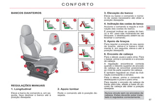 III
67
C O N F O R T O
BANCOS DIANTEIROS
REGULAÇÕES MANUAIS
1. Longitudinal
Eleve a barra de comando e, em se-
guida, faça deslizar o banco até à
posição desejada.
2. Apoio lombar
Rode o comando até à posição de-
sejada.
3. Elevação do banco
Eleve ou baixe o comando o núme-
ro de vezes necessário até obter a
posição desejada.
4. Inclinação das costas do banco
Accione o comando e regule a incli-
nação das costas do banco.
É possível inclinar as costas do ban-
co a 45° para trás inclinando-as até
bloquear; o desbloqueio obtém-se ao
levantar o comando.
5. Apoio de braços
Para regular a posição do seu apoio
de braços, eleve-o e baixe-o total-
mente e, em seguida, eleve-o até à
posição desejada.
6. Encosto de cabeça
Para o elevar, puxe-o para cima. Para
o baixar, prima o comando e o encosto
de cabeça.
A regulação encontra-se correcta
quando o rebordo superior do encosto
de cabeça se encontrar posicionado
ao nível da parte superior da cabeça.
É também regulável ao nível da incli-
nação (consoante a versão).
Para o elevar, prima o comando de
desbloqueio e puxe-o para cima.
Para regular o encosto de cabeça da
frente para trás, afaste a base do en-
costo de cabeça até obter a posição
desejada.
Nunca circule sem os encostos de
cabeça. Estes deverão estar insta-
lado e regulados correctamente.
 