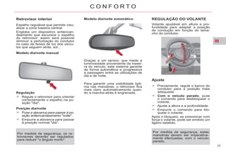 III
77
C O N F O R T O
Retrovisor interior
Espelho regulável que permite visu-
alizar a zona traseira central.
Engloba um dispositivo antiencan-
deamento que escurece o espelho
do retrovisor: assim será possível
diminuir a perturbação do condutor
no caso de feixes de luz dos veícu-
los que seguem atrás, sol...
Modelo dia/noite manual
Regulação
Regule o retrovisor para orientar
correctamente o espelho na po-
sição "dia".
Posição dia/noite
Puxe a alavanca para passar à po-
sição antiencandeamento "noite".
Empurre a alavanca para passar
à posição normal "dia".
Graças a um sensor, que mede a
luminosidade proveniente da trasei-
ra do veículo, este sistema garante
de forma automática e progressiva
a passagem entre as utilizações de
dia e de noite.
Volante ajustável em altura e pro-
fundidade para adaptar a posição
de condução em função do tama-
nho do condutor.
Ajuste
Previamente, regule o banco do
condutor para a posição mais
adequada.
Com o veículo parado, puxe
o comando para desbloquear o
volante.
Ajuste a altura e a profundidade.
Empurre o comando para blo-
quear o volante.
Após o bloqueio, se pressionar com
força o volante, pode ser emitido um
ligeiro estalido.
Por medida de segurança, os re-
trovisores deverão ser regulados
para reduzir "o ângulo morto".
Modelo dia/noite automático
Por medida de segurança, estas
manobras devem ser imperativa-
mente efectuadas, com o veículo
parado.
Para garantir uma visibilidade ópti-
ma nas manobras, o retrovisor fica
mais claro automaticamente quan-
do a marcha-atrás é engrenada.
 