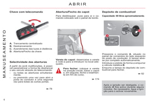 6
M
A
N
U
S
E
A
M
E
N
T
O
A. Trancamento centralizado
B. Destrancamento
C. Acendimento das luzes à distância
D. Abertura/Fecho da chave
Pressione o comando A, situado no
painel de comandos do lado esquerdo
do posto de condução. A tampa abre-
se por completo automaticamente.
Introduza a pistola de forma a empurrar
a válvula metálica B.
Empurre a tampa do depósito de com-
bustível para fechar.
Após a ignição ser desligada, o co-
mando A fica activo durante alguns
minutos. Se necessário, ligue a igni-
ção para o activar novamente.
Vareta do capot: desencaixe a vareta
e rode-a para a introduzir no local ade-
quado.
78
Abertura/Fecho do capot
Para desbloquear, puxe para si o co-
mando colocado sob o painel de bordo.
174
92
Selectividade das aberturas
A partir do ecrã multifunções, é possí-
vel parametrizar a forma de destrancar
o seu veículo através do telecomando:
- ou todas as aberturas simultanea-
mente,
- ou premindo uma vez para abrir a
porta do condutor e uma segunda
vez para todas as outras portas.
Para fechar: coloque a vareta
na posição inicial, baixe o capot
e, em seguida, feche-o totalmen-
te em fim de curso.
A B R I R
Chave com telecomando Depósito de combustível
Capacidade: 60 litros aproximadamente.
 