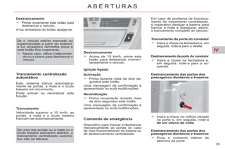 IV
89
A B E R T U R A S
Destrancamento
Prima novamente este botão para
destrancar o veículo.
A luz avisadora do botão apaga-se.
Se o veículo estiver trancado ou
supertrancado a partir do exterior,
a luz avisadora vermelha pisca e
este botão fica inoperante.
Nesse caso, utilize o telecoman-
do ou a chave para destrancar o
veículo.
Trancamento centralizado
automático
Este sistema tranca automatica-
mente as portas, a mala e o óculo
traseiro em movimento.
Pode activar ou neutralizar esta
função.
Trancamento
Velocidade superior a 10 km/h, as
portas, a mala e o óculo traseiro
trancam-se automaticamente.
Destrancamento
Acima de 10 km/h, prima este
botão para destrancar momen-
taneamente o veículo.
Ignição ligada:
Neutralização
Prima novamente durante mais
de dois segundos este botão.
Uma mensagem de confirmação é
apresentada no ecrã multifunções.
Comando de emergência
Dispositivo para trancar e destrancar
mecanicamente as portas no caso
de mau funcionamento da bateria ou
do destrancamento centralizado.
Trancamento da porta do condutor
Insira a chave na fechadura e, em
seguida, rode-a para a direita.
Destrancamento da porta do condutor
Insira a chave na fechadura e,
em seguida, rode-a para a es-
querda.
Destrancamento das portas dos
passageiros dianteiros e traseiros
Insira a chave no orifício situado
na porta e, em seguida, rode-a
de um oitavo de volta.
Destrancamento das portas dos
passageiros dianteiros e traseiros
Puxe o comando interior de
abertura da porta.
Se uma das portas ou a mala ou o
óculo traseiro estiverem abertos, o
trancamento centralizado automá-
tico não se efectua.
Activação
Prima durante mais de dois se-
gundos este botão.
Uma mensagem de confirmação é
apresentada no ecrã multifunções.
Em caso de problema de funciona-
mento do tracamento centralizado,
é imperativo desligar a bateria para
trancar a mala e assegurar, assim,
o trancamento completo do veículo.
 