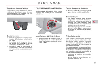 IV
91
A B E R T U R A S
Comando de emergência
Dispositivo para destrancar meca-
nicamente a mala em caso de mau
funcionamento da bateria ou do
trancamento centralizado.
Destrancamento
Rebata os bancos traseiros para
aceder à fechadura pelo interior
da mala.
Introduza uma pequena chave
de fendas no orifício A da fecha-
dura para destrancar a mala.
Empurre para a esquerda a
peça branca, situada no interior
da fechadura, para destrancar a
mala.
TECTO EM VIDRO PANORÂMICO
Encontra-se equipado com uma
cortina de ocultação de comando
eléctrico.
Abertura da cortina do tecto
Rode o botão B para accionar o
deslizamento da cortina do tecto
para a posição desejada (posi-
ções 1 a 9).
Fecho da cortina de tecto
Rode o botão B para a posição 0
para fechar a cortina de tecto.
Recomendações
- Se premir durante mais de dois
segundos o comando de tranca-
mento do telecomando fecha a
cortina (útil, por exemplo, para
quando deixa o seu veículo num
estacionamento ao sol).
- Quando regressar ao seu veículo,
prima o botão B para reposicionar
a cortina na última posição selec-
cionada.
Antientalamento
Esta cortina encontra-se equipada
com uma função de antientalamento.
No fim de curso, quando a cortina
encontrar um obstáculo ao fechar,
o seu movimento é interrompido e
recua ligeiramente.
Em caso de avaria ou quando a bate-
ria é desligada durante o movimento
da cortina ou imediatamente após a
sua paragem, deverá reinicializar a
função de antientalamento:
coloque a cortina na posição
fechada,
prima durante cerca de dois se-
gundos o botão B.
 