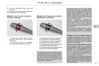 V
95
V I S I B I L I D A D E
C. Anel de selecção das luzes de
nevoeiro.
Funcionam com as luzes de presença,
de cruzamento e de estrada.
- 1ª impulsão para a frente: acen-
dimenlo das luzes de nevoeiro
traseiras.
- 1ª impulsão para trás: extinção
as luzes de nevoeiro traseiras.
- 1ª Impulsão para a frente: acendimen-
to das luzes de nevoeiro dianteiras.
- 2ª Impulsão para a frente: acendimen-
to das luzes de nevoeiro traseiras.
- 1ª Impulsão para trás: extinção das
luzes de nevoeiro traseiras.
- 2ª Impulsão para trás: extinção das
luzes de nevoeiro dianteiras.
Modelo com luz de nevoeiro
traseira apenas:
Modelo com luzes de nevoeiro
dianteiras e traseiras:
Em tempo claro ou de chuva, tanto
de dia como de noite, é proibido ligar
as luzes de nevoeiro dianteiras e tra-
seiras. Nestas situações, a potência
destas luzes poderia perturbar os
outros condutores. Devem ser utili-
zadas apenas em tempo de nevoeiro
ou de queda de neve.
Nestas condições climatáticas,
deverá acender manualmente as
luzes de nevoeiro e as luzes de
cruzamento, uma vez que o sensor
de luminosidade pode detectar luz
insuficiente.
Não se esqueça de apagar as luzes
de nevoeiro dianteiras e traseiras
quando deixarem de ser necessárias.
Desligar as luzes ao desligar a ignição
Ao desligar a ignição, todas as luzes se
apagam instantaneamente, excepto as
luzes de cruzamento no caso de a ilumi-
nação de acompanhamento automática
se encontrar activada.
Em determinadas condições climáti-
cas (baixa temperatura, humidade) o
embaciamento da superfície interna
do vidro das luzes dianteiras e tra-
seiras é normal; este embaciamento
desaparece alguns minutos após o
acendimento das luzes.
Acender as luzes após desligar a ignição
Para activar novamente o comando
de iluminação, rode o anel A para a
posição "0" - luzes apagadas e, em
seguida, para a posição que preferir.
Ao abrir a porta do lado do condu-
tor, um sinal sonoro temporário in-
forma-o de que as luzes do veículo
se encontram acesas.
À excepção das luzes de presença,
a iluminação será desligada automa-
ticamente após um período de tempo
que depende do estado de carga da
bateria (entrada em modo de econo-
mia de energia).
 
