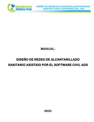 MANUAL:
DISEÑO DE REDES DE ALCANTARILLADO
SANITARIO ASISTIDO POR EL SOFTWARE CIVIL ADS
INDICE
 