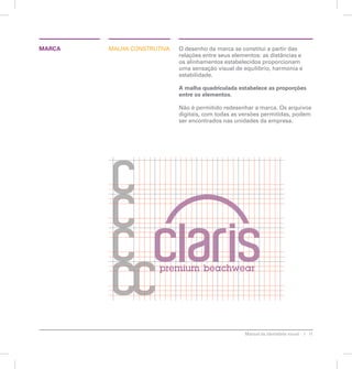 MARCA MALHA CONSTRUTIVA O desenho da marca se constitui a partir das 
relações entre seus elementos: as distâncias e 
os alinhamentos estabelecidos proporcionam 
uma sensação visual de equilíbrio, harmonia e 
estabilidade. 
A malha quadriculada estabelece as proporções 
entre os elementos. 
Não é permitido redesenhar a marca. Os arquivos 
digitais, com todas as versões permitidas, podem 
ser encontrados nas unidades da empresa. 
Manual de identidade visual 11 
 