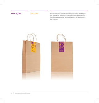 APLICAÇÕES SACOLAS O uso de uma sacola neutra possibilita destaque 
24 Manual de identidade visual 
na aplicação da marca, através de adesivos com 
layouts específicos, sevindo assim de assinatura 
para peça. 
 