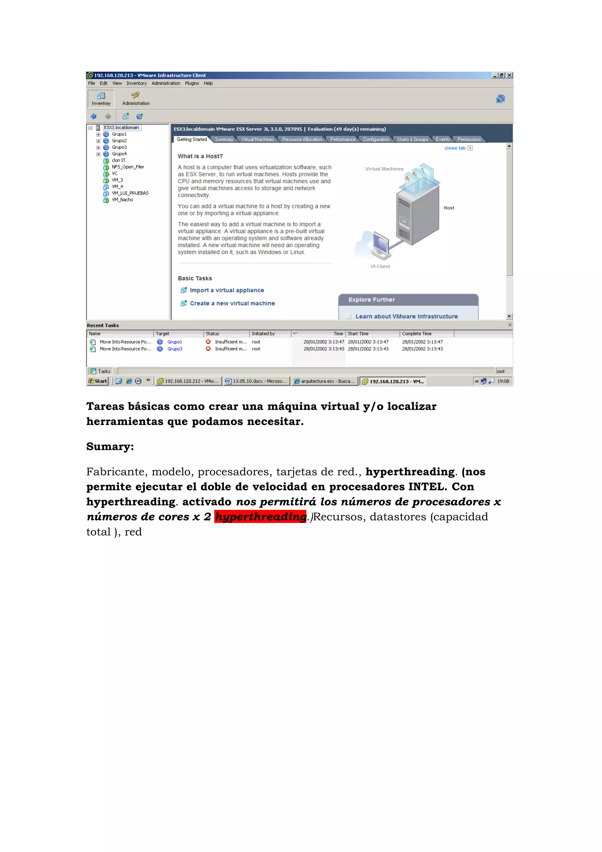 Tareas básicas como crear una máquina virtual y/o localizar
herramientas que podamos necesitar.

Sumary:

Fabricante, modelo, procesadores, tarjetas de red., hyperthreading. (nos
permite ejecutar el doble de velocidad en procesadores INTEL. Con
hyperthreading. activado nos permitirá los números de procesadores x
números de cores x 2 hyperthreading.)Recursos, datastores (capacidad
total ), red
 