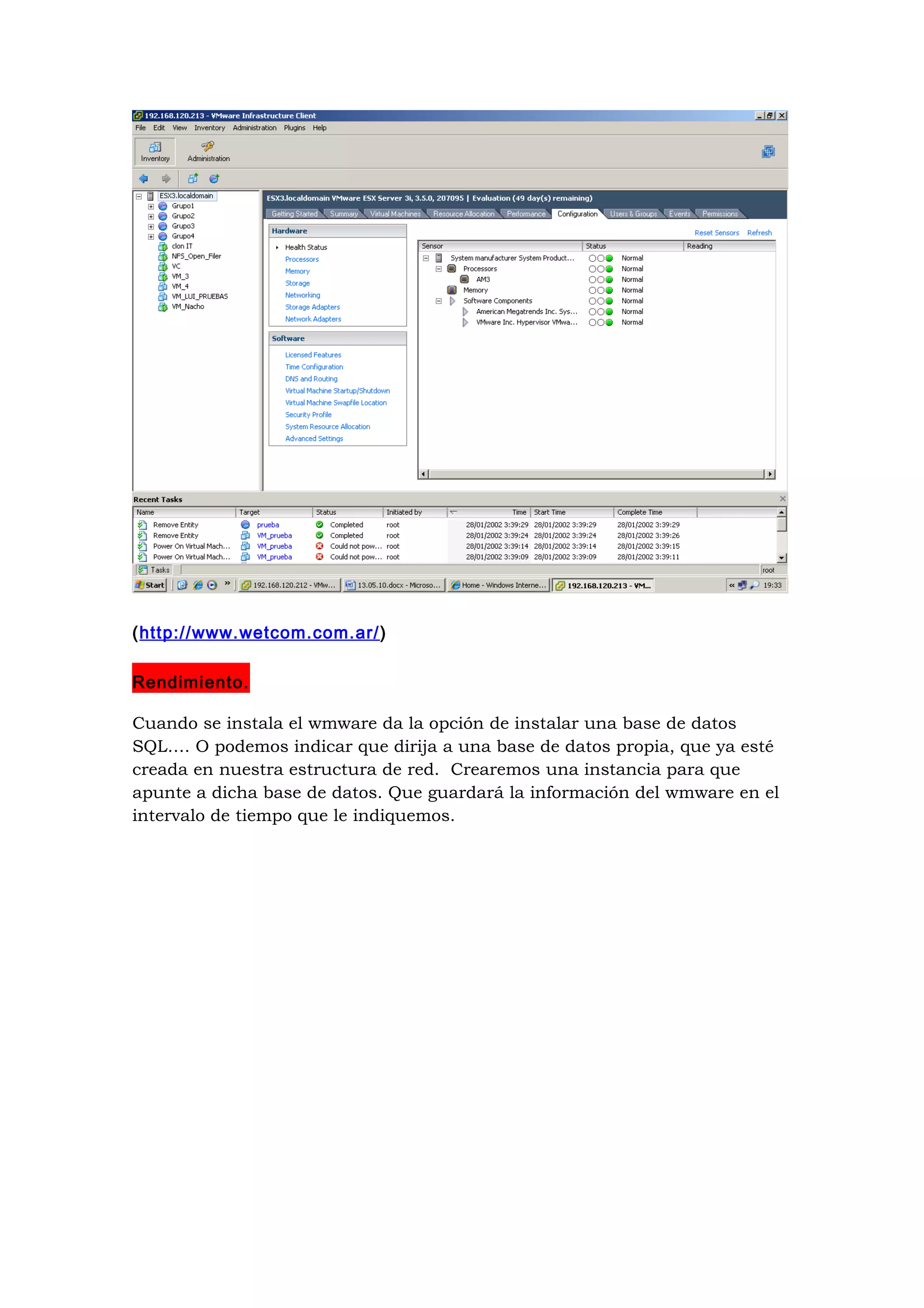 (http://www.wetcom.com.ar/)

Rendimiento.

Cuando se instala el wmware da la opción de instalar una base de datos
SQL…. O podemos indicar que dirija a una base de datos propia, que ya esté
creada en nuestra estructura de red. Crearemos una instancia para que
apunte a dicha base de datos. Que guardará la información del wmware en el
intervalo de tiempo que le indiquemos.
 
