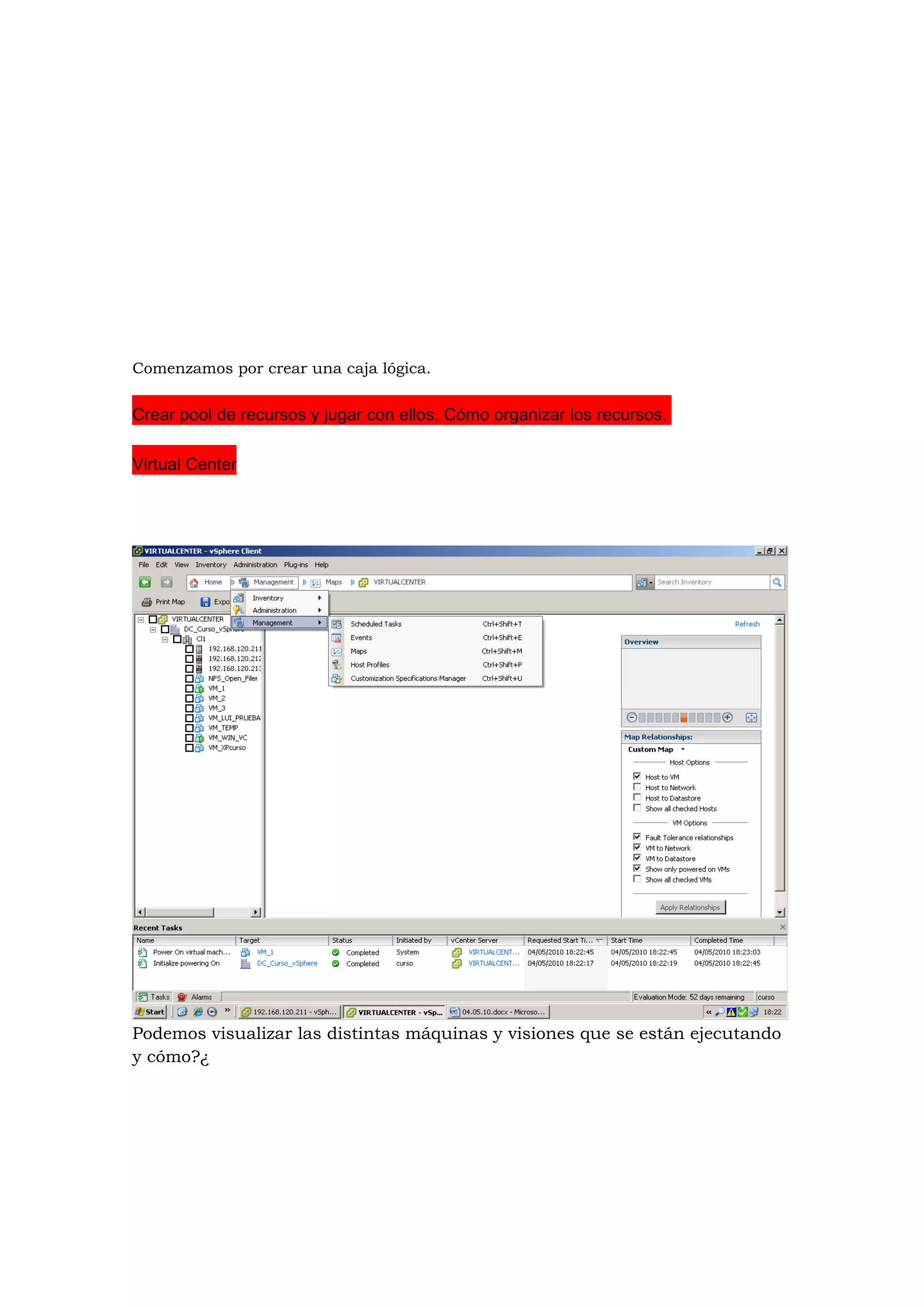 Comenzamos por crear una caja lógica.


Crear pool de recursos y jugar con ellos. Cómo organizar los recursos.

Virtual Center




Podemos visualizar las distintas máquinas y visiones que se están ejecutando
y cómo?¿
 