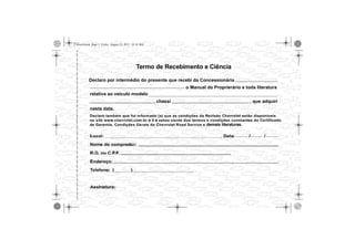 Camaro.book Page 3 Friday, August 23, 2013 10:10 AM
relativa ao veículo modelo
nesta data.
, chassi , que adquiri
o Manual do Proprierário e toda literatura
Declaro por intermédio do presente que recebi da Concessionária
Termo de Recebimento e Ciência
demais literaturas.
 