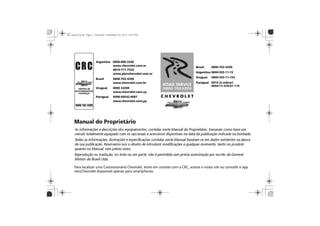 Argentina 0800-888-2438
www.chevrolet.com.ar
0810-777-7526
www.planchevrolet.com.ar
Brasil 0800-702-4200
www.chevrolet.com.br
Uruguai 0800 24389
www.chevrolet.com.uy
Paraguai 0098-00542-0087
www.chevrolet.com.py
Brasil 0800-702-4200
Argentina 0800-555-11-15
Paraguai 0010 (a cobrar)
0054-11-478-81-115
Uruguai 0800-555-11-153
Para localizar uma Concessionária Chevrolet, entre em contato com a CRC, acesse o nosso site ou consulte o app
meuChevrolet disponível apenas para smartphones.
 