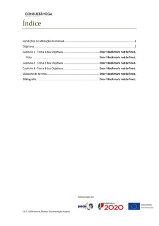 CSLT.16/00 Manual, Textos eDocumentação deapoio
Índice
Condições de utilização do manual........................................................................................1
Objetivos.............................................................................................................................2
Capítulo 1 - Tema 1 dos Objetivos .............................................Error! Bookmark not defined.
Nota:...................................................................................Error! Bookmark not defined.
Capítulo 2 - Tema 2 dos Objetivos .............................................Error! Bookmark not defined.
Capítulo 3 - Tema 3 dos Objetivos .............................................Error! Bookmark not defined.
Glossário de termos..................................................................Error! Bookmark not defined.
Bibliografia...............................................................................Error! Bookmark not defined.
 