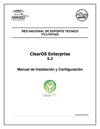RED NACIONAL DE SOPORTE TECNICO
ITCA-FEPADE
 
 
 
ClearOS Enterprise 
5.2 
 
Manual de Instalación y Configuración
 
 
 
 
 
Noviembre 2010
 