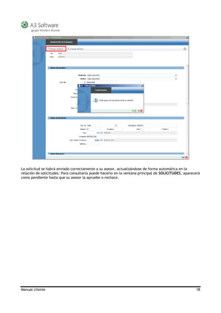 Manual cliente 18
La solicitud se habrá enviado correctamente a su asesor, actualizándose de forma automática en la
relación de solicitudes. Para consultarla puede hacerlo en la ventana principal de SOLICITUDES, aparecerá
como pendiente hasta que su asesor la apruebe o rechace.
 