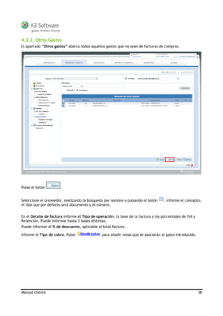 Manual cliente 38
4.3.2. Otros Gastos
El apartado “Otros gastos” abarca todos aquellos gastos que no sean de facturas de compras.
Pulse el botón .
Seleccione el proveedor, realizando la búsqueda por nombre o pulsando el botón . Informe el concepto,
el tipo que por defecto será documento y el número.
En el Detalle de factura informe el Tipo de operación, la base de la factura y los porcentajes de IVA y
Retención. Puede informar hasta 3 bases distintas.
Puede informar el % de descuento, aplicable al total factura.
Informe el Tipo de cobro. Pulse para añadir notas que se asociarán al gasto introducido.
 