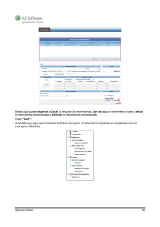 Manual cliente 40
Desde aquí puede exportar a Excel la relación de movimientos, dar de alta un movimiento nuevo, editar
el movimiento seleccionado o eliminar el movimiento seleccionado.
Pulse “Salir”.
A medida que vaya seleccionando distintos conceptos, el árbol de la izquierda se completará con los
conceptos utilizados.
 