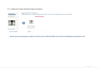 6.6 – Configurando imagem destacada (imagem do produto).

                        Seguir conforme item 5, clicando em:
                        Imagem destacada >> arrastando a imagem para o campo >> clicar em inserir imagem destacada >> salvar mudanças




  Tamanho: 200x300                   No Site



   Atenção: Após estas atualizações ou edições é necessário clicar no botão ATUALIZAR, caso contrario as modificações não aparecerão no site.




                                                                                                                                                11
 