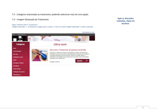 7.2 – Categoria relacionada ao tratamento, podendo selecionar mais de uma opção.
                                                                                                                   Após as alterações
7.3 – Imagem Destacada do Tratamento
                                                                                                                  realizadas, clique em
                                                                                                                        atualizar.
Seguir conforme item 5, clicando em:
Imagem destacada >> arrastando a imagem para o campo >> clicar em inserir imagem destacada >> salvar mudanças


                                                                                              Resultado no site




                                                                                                                                          13
 