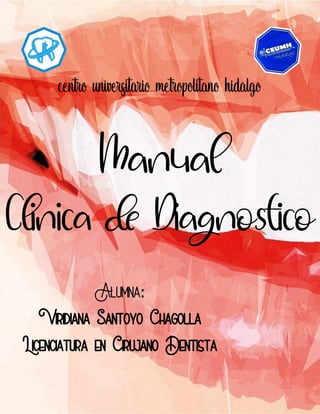 | 1
Alumna:
Viridiana Santoyo Chagolla
Licenciatura en Cirujano Dentista
Manual
Clínica de Diagnóstico
 