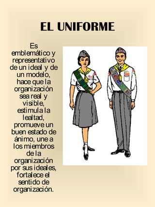 EL UNIFORME
Es
emblemático y
representativo
deun ideal y de
un modelo,
hacequela
organización
seareal y
visible,
estimulala
lealtad,
promueveun
buen estado de
ánimo, unea
losmiembros
dela
organización
por susideales,
fortaleceel
sentido de
organización.
 