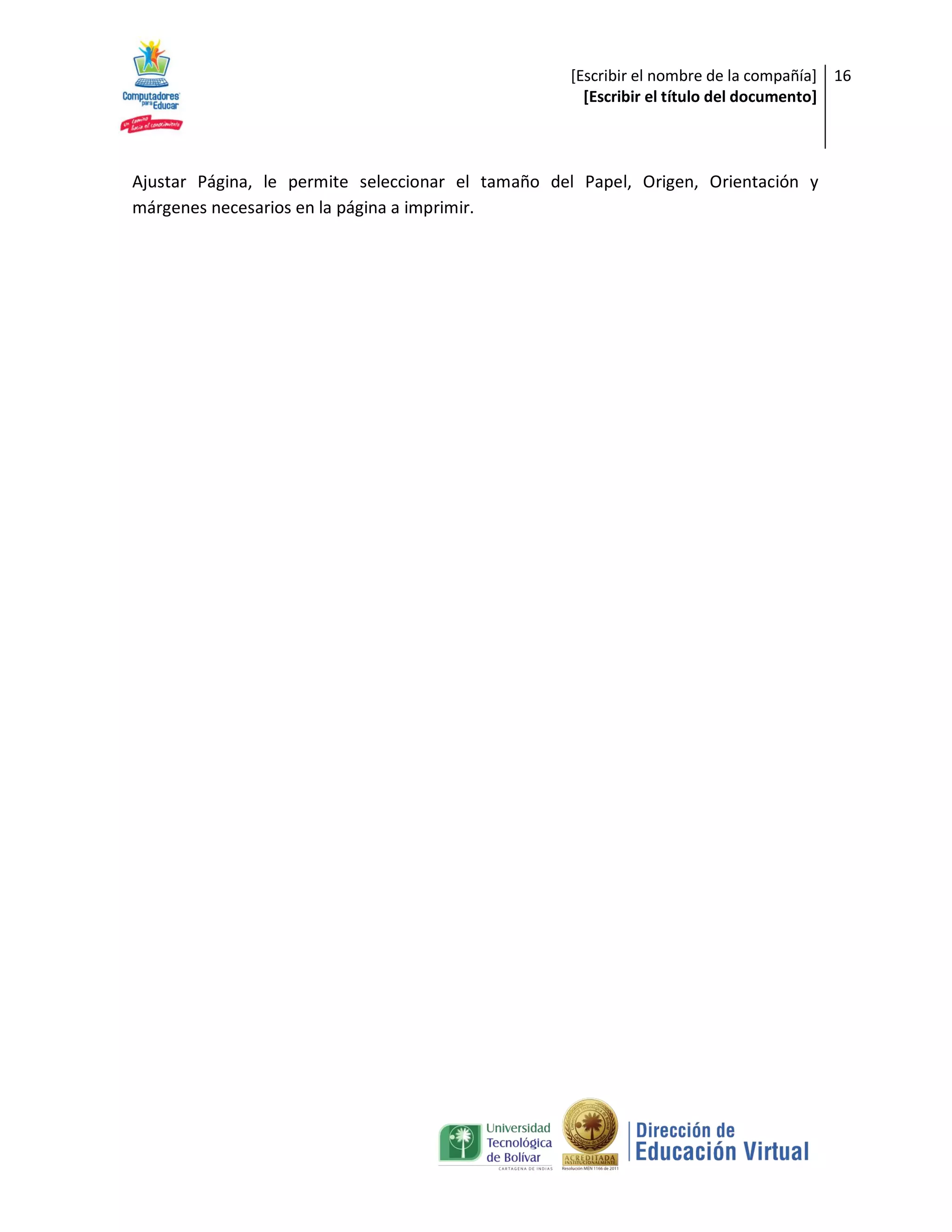 [Escribir el nombre de la compañía] 16
                                                     [Escribir el título del documento]



Ajustar Página, le permite seleccionar el tamaño del Papel, Origen, Orientación y
márgenes necesarios en la página a imprimir.
 